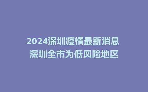 2024深圳疫情最新消息 深圳全市为低风险地区