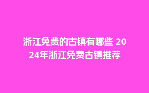 浙江免费的古镇有哪些 2024年浙江免费古镇推荐