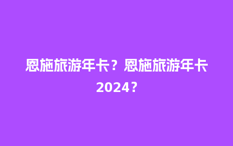 恩施旅游年卡？恩施旅游年卡2024？