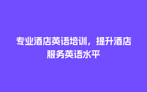 专业酒店英语培训，提升酒店服务英语水平