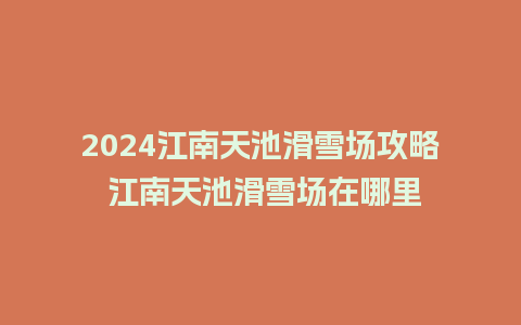 2024江南天池滑雪场攻略 江南天池滑雪场在哪里