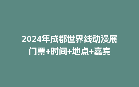 2024年成都世界线动漫展门票+时间+地点+嘉宾