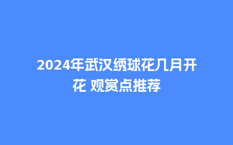 2024年武汉绣球花几月开花 观赏点推荐