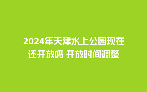 2024年天津水上公园现在还开放吗 开放时间调整