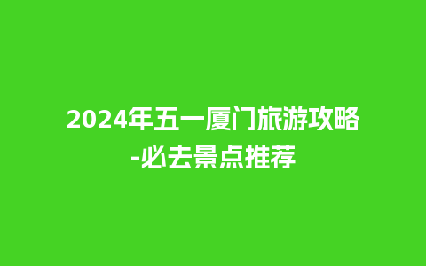 2024年五一厦门旅游攻略-必去景点推荐