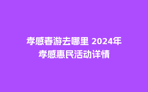 孝感春游去哪里 2024年孝感惠民活动详情