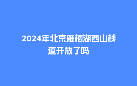 2024年北京雁栖湖西山栈道开放了吗