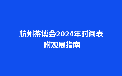 杭州茶博会2024年时间表 附观展指南