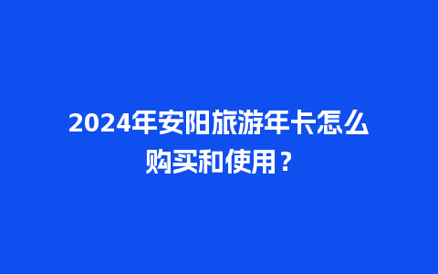 2024年安阳旅游年卡怎么购买和使用？