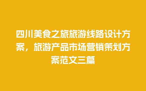 四川美食之旅旅游线路设计方案，旅游产品市场营销策划方案范文三篇