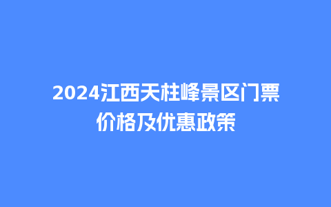 2024江西天柱峰景区门票价格及优惠政策