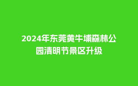 2024年东莞黄牛埔森林公园清明节景区升级