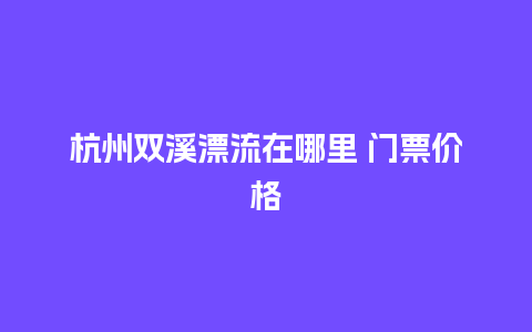 杭州双溪漂流在哪里 门票价格