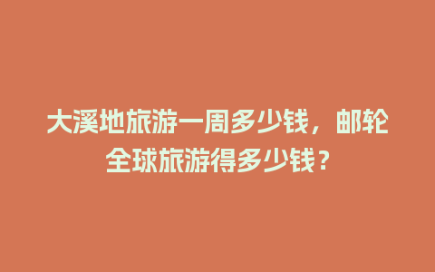 大溪地旅游一周多少钱，邮轮全球旅游得多少钱？