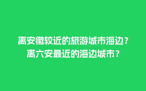 离安徽较近的旅游城市海边？离六安最近的海边城市？