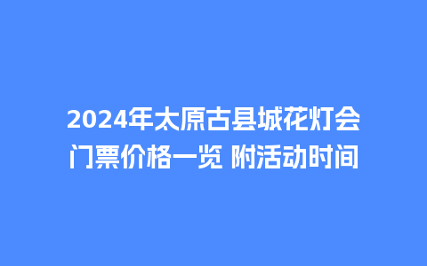 2024年太原古县城花灯会门票价格一览 附活动时间