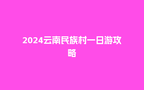 2024云南民族村一日游攻略