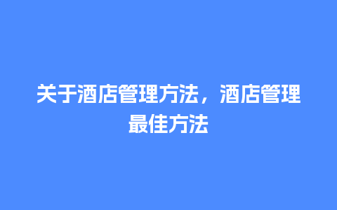 关于酒店管理方法，酒店管理最佳方法