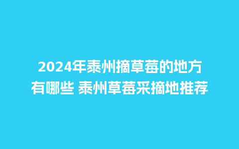 2024年泰州摘草莓的地方有哪些 泰州草莓采摘地推荐