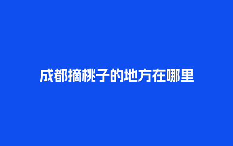 成都摘桃子的地方在哪里