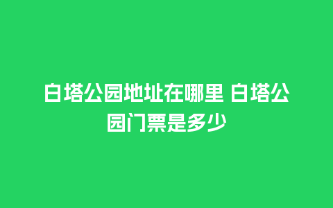 白塔公园地址在哪里 白塔公园门票是多少