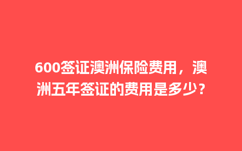 600签证澳洲保险费用，澳洲五年签证的费用是多少？