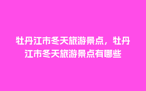 牡丹江市冬天旅游景点，牡丹江市冬天旅游景点有哪些