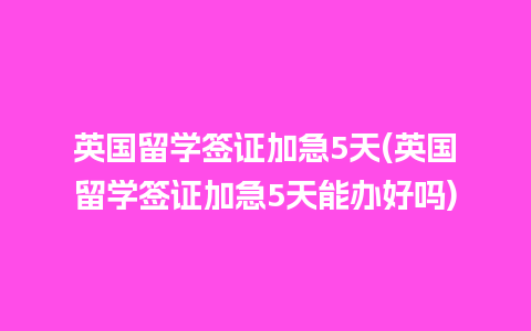 英国留学签证加急5天(英国留学签证加急5天能办好吗)