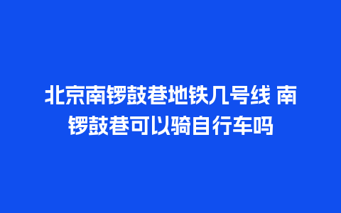 北京南锣鼓巷地铁几号线 南锣鼓巷可以骑自行车吗