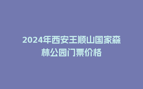 2024年西安王顺山国家森林公园门票价格