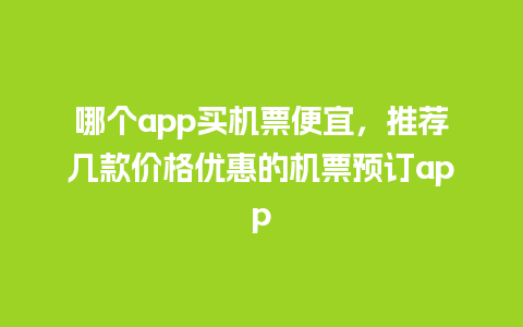 哪个app买机票便宜，推荐几款价格优惠的机票预订app