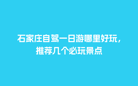 石家庄自驾一日游哪里好玩，推荐几个必玩景点