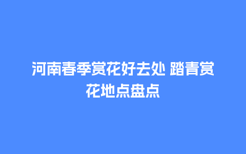 河南春季赏花好去处 踏青赏花地点盘点