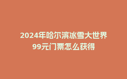 2024年哈尔滨冰雪大世界99元门票怎么获得