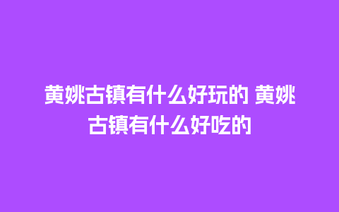 黄姚古镇有什么好玩的 黄姚古镇有什么好吃的