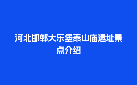 河北邯郸大乐堡泰山庙遗址景点介绍