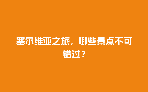 塞尔维亚之旅，哪些景点不可错过？