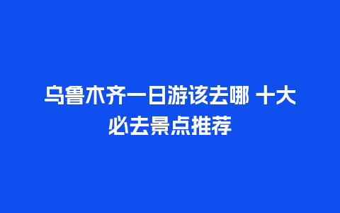 乌鲁木齐一日游该去哪 十大必去景点推荐