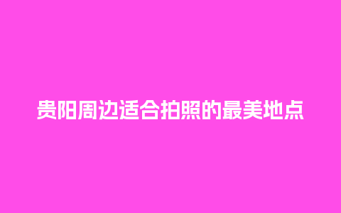 贵阳周边适合拍照的最美地点