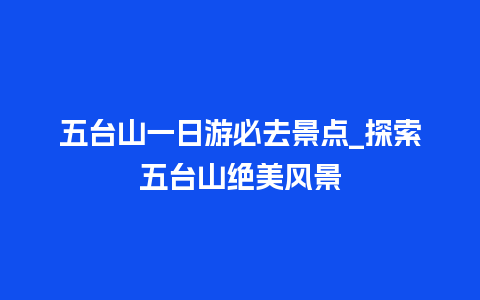 五台山一日游必去景点_探索五台山绝美风景