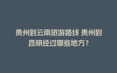 贵州到云南旅游路线 贵州到昆明经过哪些地方？