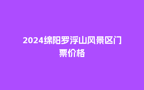 2024绵阳罗浮山风景区门票价格