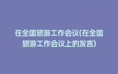 在全国旅游工作会议(在全国旅游工作会议上的发言)