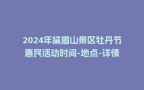 2024年黛眉山景区牡丹节惠民活动时间-地点-详情