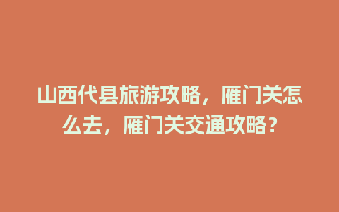 山西代县旅游攻略，雁门关怎么去，雁门关交通攻略？