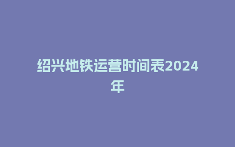 绍兴地铁运营时间表2024年