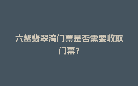 六鳌翡翠湾门票是否需要收取门票？