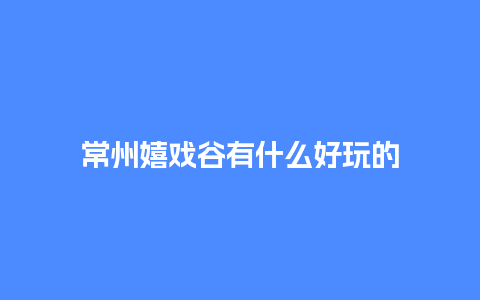 常州嬉戏谷有什么好玩的