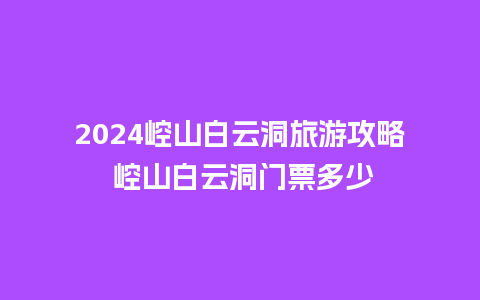 2024崆山白云洞旅游攻略 崆山白云洞门票多少