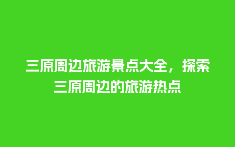 三原周边旅游景点大全，探索三原周边的旅游热点